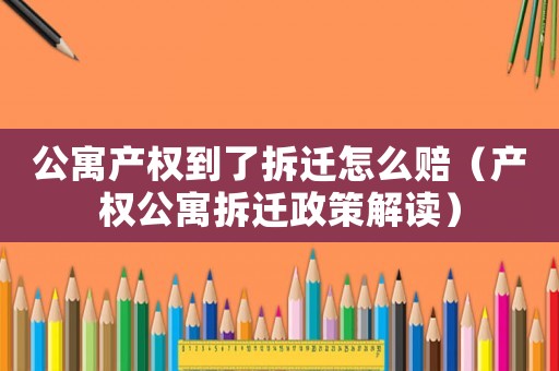 公寓產權到了拆遷怎么賠（產權公寓拆遷政策解讀）