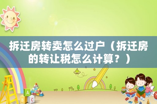 拆遷房轉(zhuǎn)賣怎么過(guò)戶（拆遷房的轉(zhuǎn)讓稅怎么計(jì)算？）