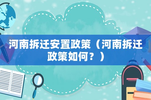 河南拆遷安置政策（河南拆遷政策如何？）
