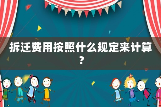 拆遷費用按照什么規定來計算？