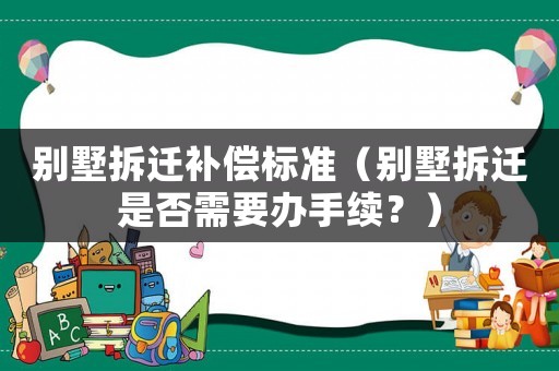 別墅拆遷補償標準（別墅拆遷是否需要辦手續？）