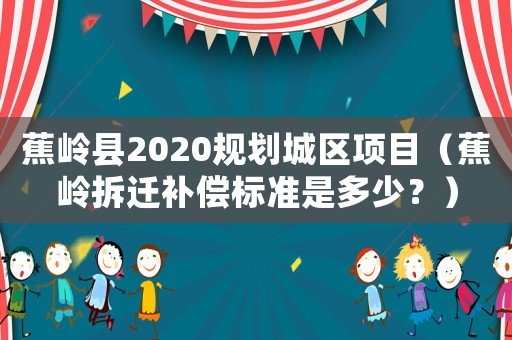 蕉嶺縣2020規(guī)劃城區(qū)項目（蕉嶺拆遷補償標準是多少？）
