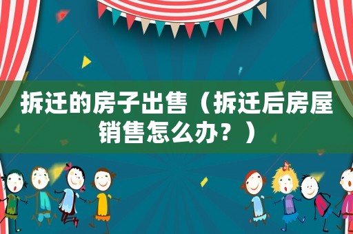 拆遷的房子出售（拆遷后房屋銷售怎么辦？）