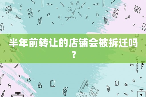 半年前轉(zhuǎn)讓的店鋪會被拆遷嗎？