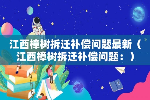 江西樟樹拆遷補償問題最新（江西樟樹拆遷補償問題：）