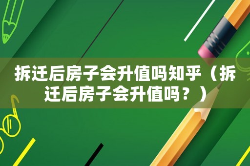 拆遷后房子會升值嗎知乎（拆遷后房子會升值嗎？）