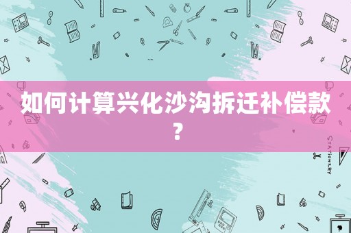 如何計算興化沙溝拆遷補償款？