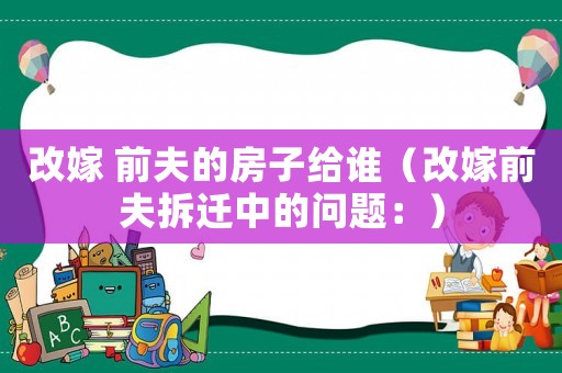 改嫁 前夫的房子給誰（改嫁前夫拆遷中的問題：）