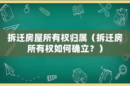 拆遷房屋所有權歸屬（拆遷房所有權如何確立？）