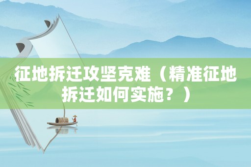 征地拆遷攻堅克難（精準征地拆遷如何實施？）