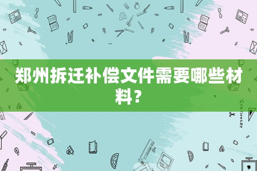 鄭州拆遷補償文件需要哪些材料？