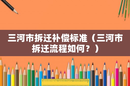 三河市拆遷補償標準（三河市拆遷流程如何？）