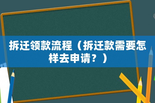 拆遷領款流程（拆遷款需要怎樣去申請？）
