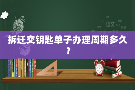 拆遷交鑰匙單子辦理周期多久？
