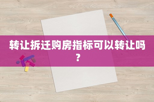 轉(zhuǎn)讓拆遷購房指標(biāo)可以轉(zhuǎn)讓嗎？