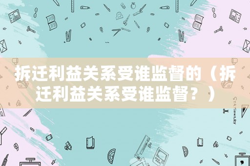 拆遷利益關系受誰監督的（拆遷利益關系受誰監督？）