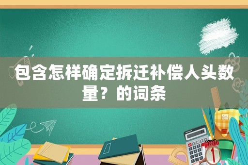包含怎樣確定拆遷補償人頭數量？的詞條