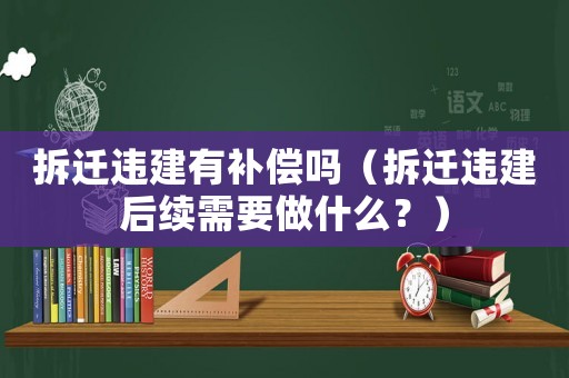 拆遷違建有補償嗎（拆遷違建后續需要做什么？）