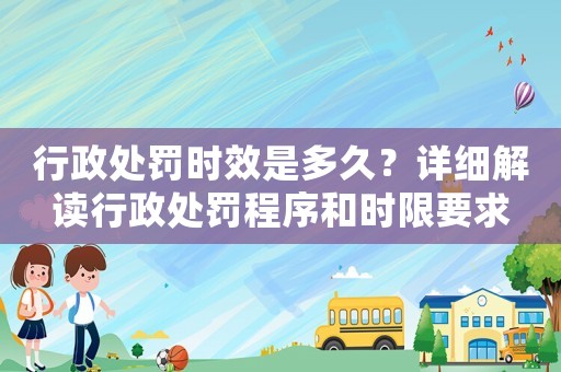 行政處罰時效是多久？詳細解讀行政處罰程序和時限要求