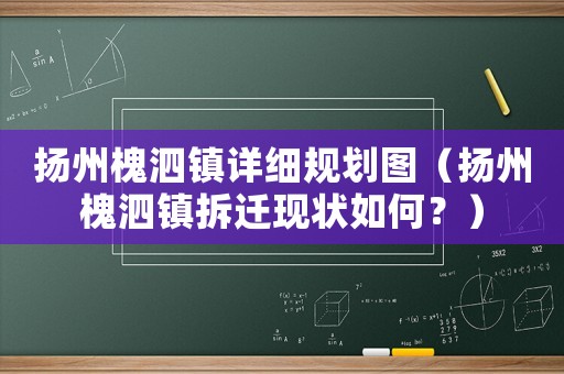 揚州槐泗鎮詳細規劃圖（揚州槐泗鎮拆遷現狀如何？）