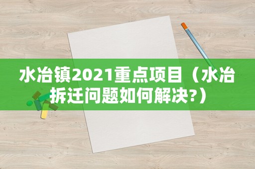 水冶鎮(zhèn)2021重點項目（水冶拆遷問題如何解決?）