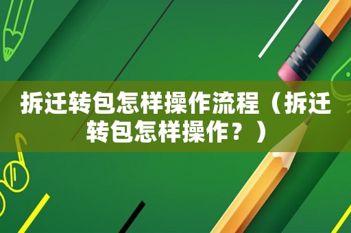 拆遷轉包怎樣操作流程（拆遷轉包怎樣操作？）