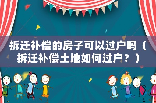 拆遷補償的房子可以過戶嗎（拆遷補償土地如何過戶？）