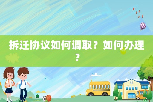 拆遷協(xié)議如何調(diào)取？如何辦理？