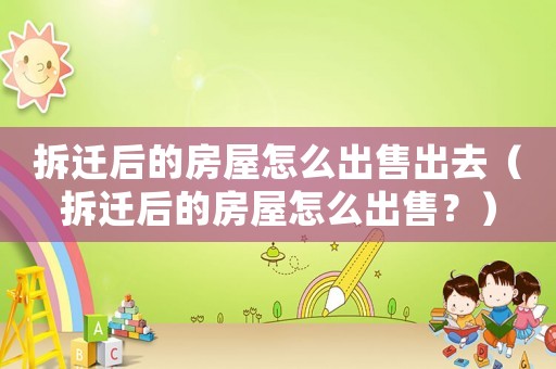 拆遷后的房屋怎么出售出去（拆遷后的房屋怎么出售？）