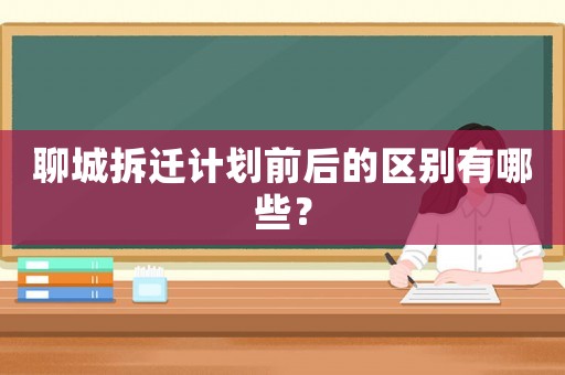 聊城拆遷計劃前后的區別有哪些？