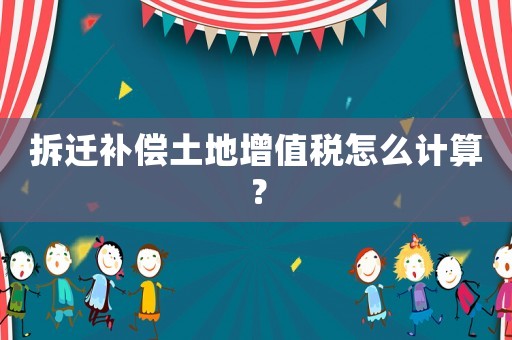 拆遷補償土地增值稅怎么計算？