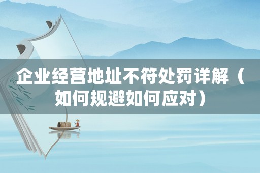 企業經營地址不符處罰詳解（如何規避如何應對）