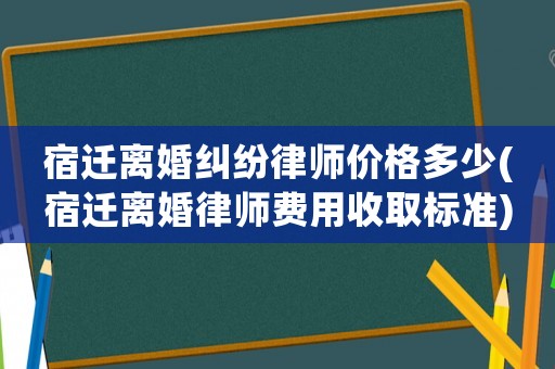 宿遷離婚糾紛律師價格多少(宿遷離婚律師費用收取標準)