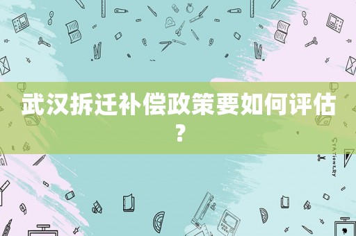 武漢拆遷補償政策要如何評估？