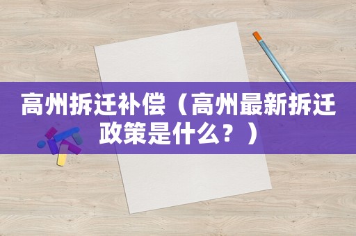 高州拆遷補償（高州最新拆遷政策是什么？）