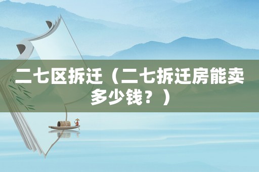 二七區(qū)拆遷（二七拆遷房能賣多少錢？）