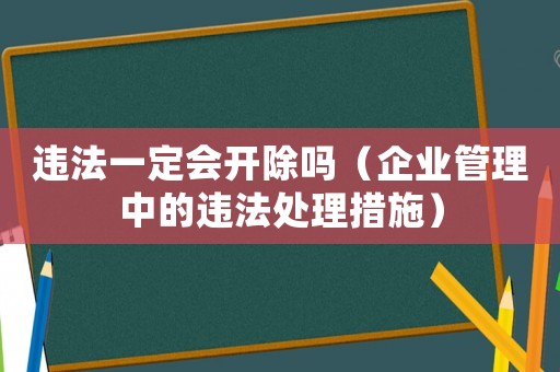 違法一定會開除嗎（企業管理中的違法處理措施）