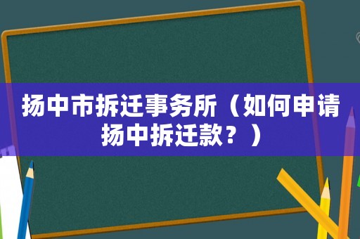揚中市拆遷事務(wù)所（如何申請揚中拆遷款？）