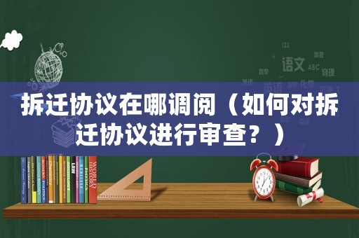 拆遷協議在哪調閱（如何對拆遷協議進行審查？）