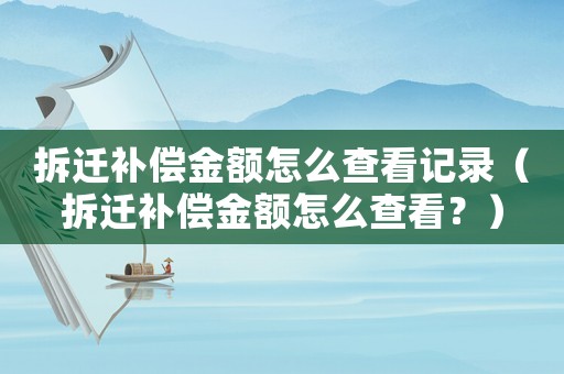 拆遷補(bǔ)償金額怎么查看記錄（拆遷補(bǔ)償金額怎么查看？）