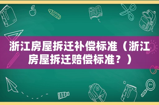 浙江房屋拆遷補償標準（浙江房屋拆遷賠償標準？）