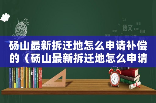 碭山最新拆遷地怎么申請補償的（碭山最新拆遷地怎么申請？）