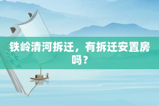 鐵嶺清河拆遷，有拆遷安置房嗎？