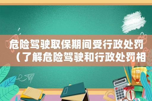 危險(xiǎn)駕駛?cè)”Ｆ陂g受行政處罰（了解危險(xiǎn)駕駛和行政處罰相關(guān)知識(shí)）