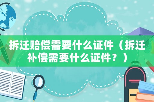 拆遷賠償需要什么證件（拆遷補償需要什么證件？）