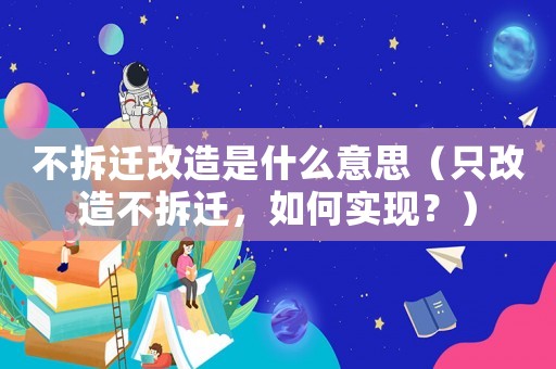 不拆遷改造是什么意思（只改造不拆遷，如何實(shí)現(xiàn)？）