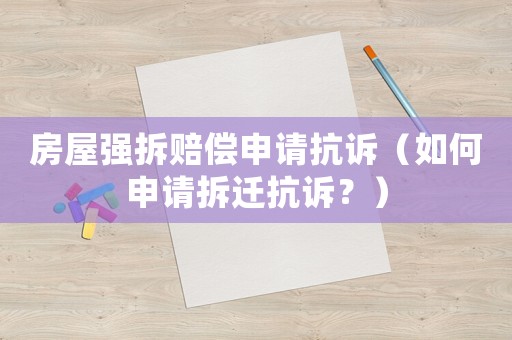 房屋強(qiáng)拆賠償申請抗訴（如何申請拆遷抗訴？）