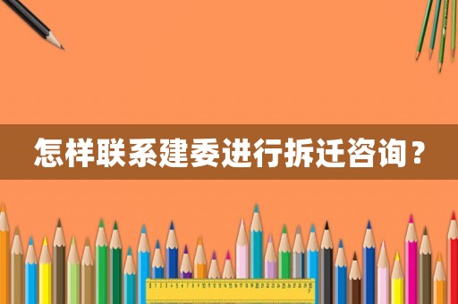 怎樣聯(lián)系建委進(jìn)行拆遷咨詢？