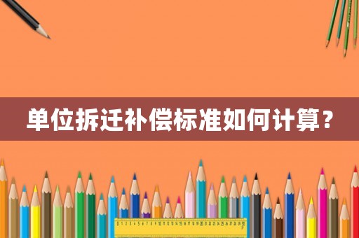單位拆遷補(bǔ)償標(biāo)準(zhǔn)如何計(jì)算？