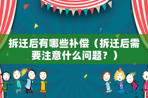 拆遷后有哪些補(bǔ)償（拆遷后需要注意什么問題？）